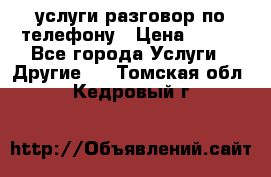 услуги разговор по телефону › Цена ­ 800 - Все города Услуги » Другие   . Томская обл.,Кедровый г.